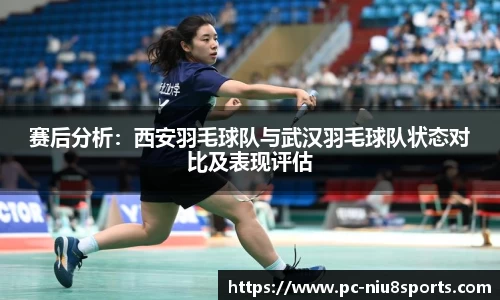 赛后分析：西安羽毛球队与武汉羽毛球队状态对比及表现评估