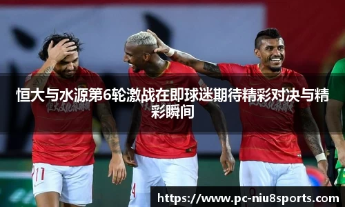 恒大与水源第6轮激战在即球迷期待精彩对决与精彩瞬间
